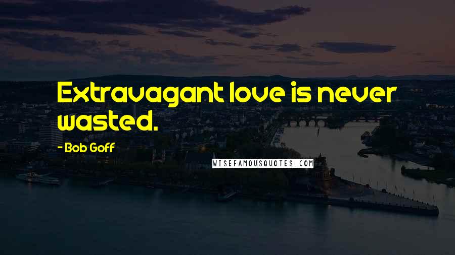 Bob Goff Quotes: Extravagant love is never wasted.