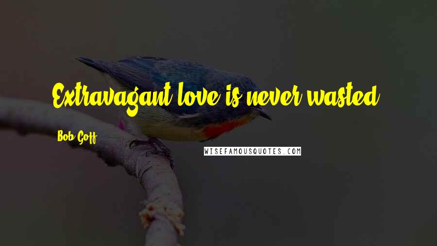 Bob Goff Quotes: Extravagant love is never wasted.