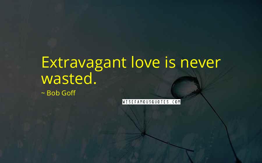 Bob Goff Quotes: Extravagant love is never wasted.