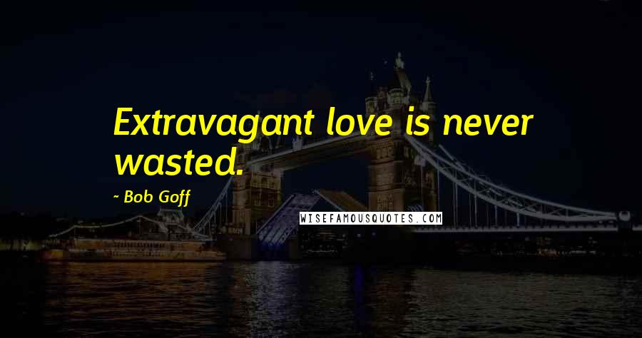 Bob Goff Quotes: Extravagant love is never wasted.