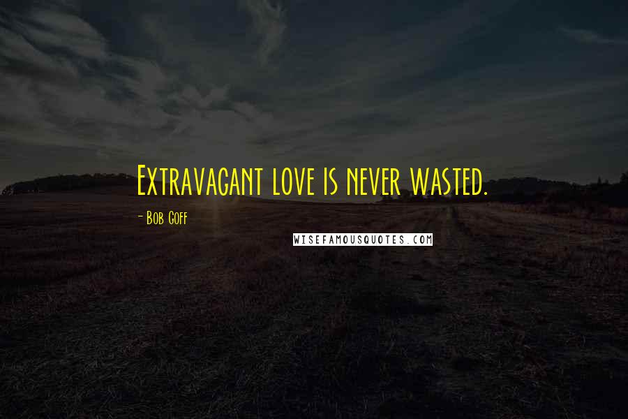 Bob Goff Quotes: Extravagant love is never wasted.