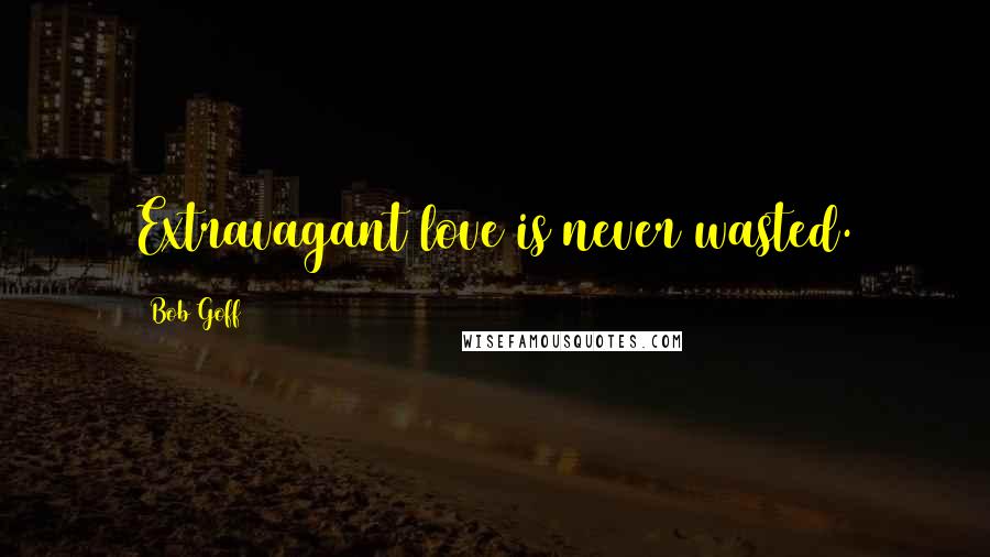 Bob Goff Quotes: Extravagant love is never wasted.