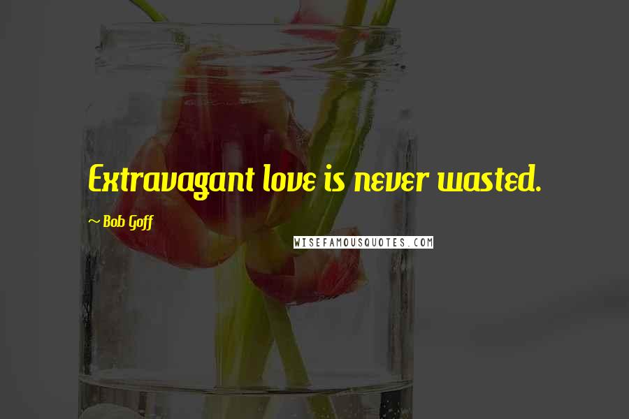 Bob Goff Quotes: Extravagant love is never wasted.