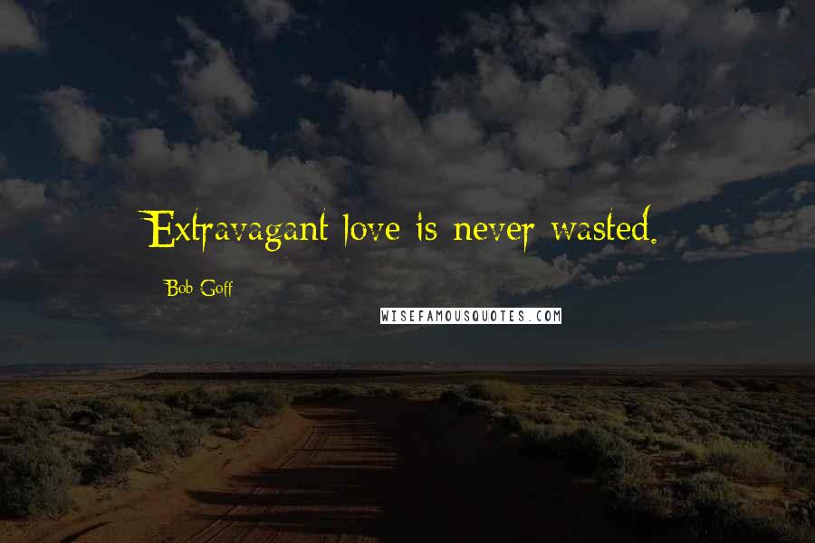 Bob Goff Quotes: Extravagant love is never wasted.