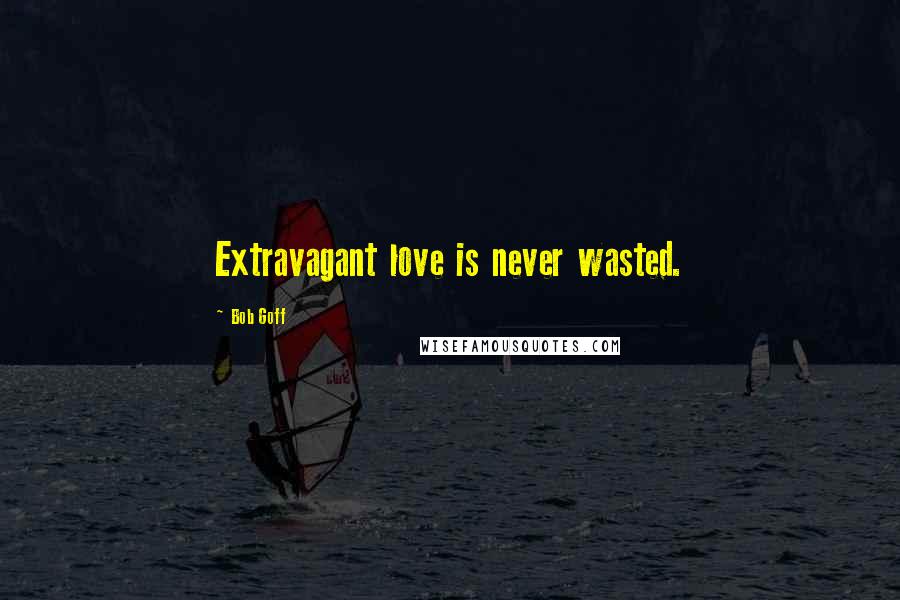 Bob Goff Quotes: Extravagant love is never wasted.