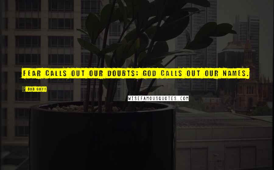 Bob Goff Quotes: Fear calls out our doubts; God calls out our names.