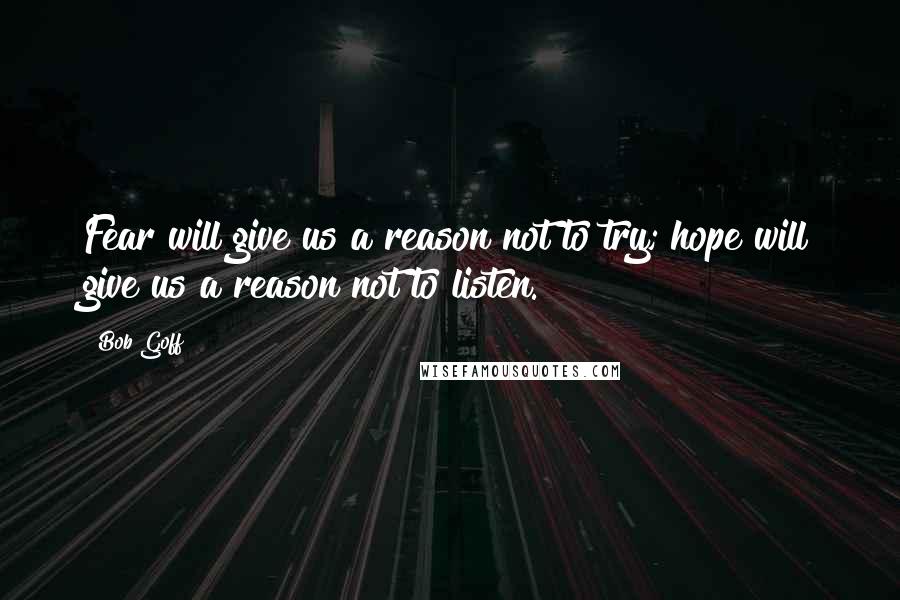 Bob Goff Quotes: Fear will give us a reason not to try; hope will give us a reason not to listen.