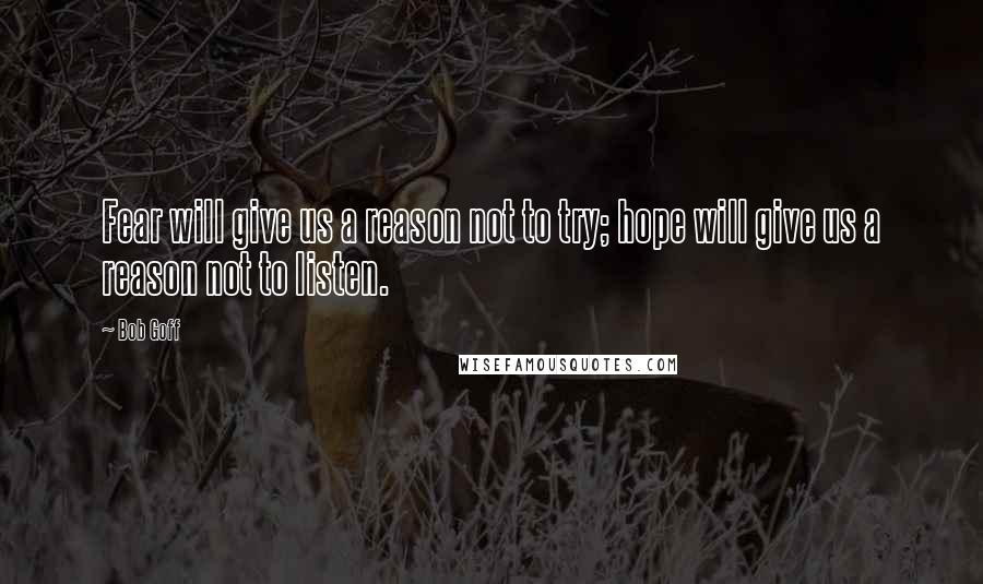 Bob Goff Quotes: Fear will give us a reason not to try; hope will give us a reason not to listen.