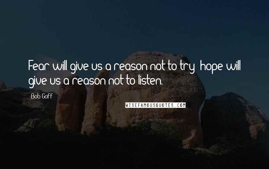 Bob Goff Quotes: Fear will give us a reason not to try; hope will give us a reason not to listen.