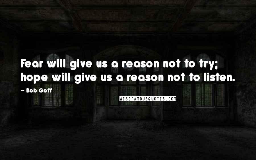 Bob Goff Quotes: Fear will give us a reason not to try; hope will give us a reason not to listen.