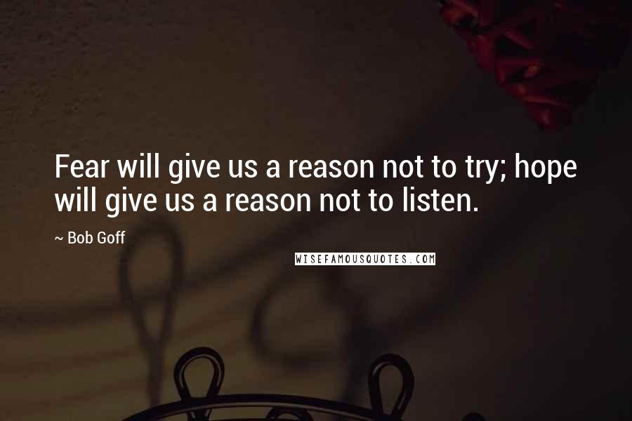 Bob Goff Quotes: Fear will give us a reason not to try; hope will give us a reason not to listen.