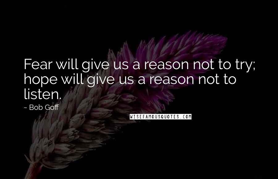 Bob Goff Quotes: Fear will give us a reason not to try; hope will give us a reason not to listen.