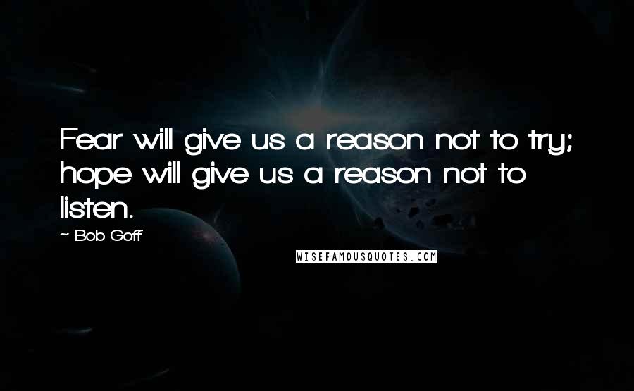 Bob Goff Quotes: Fear will give us a reason not to try; hope will give us a reason not to listen.