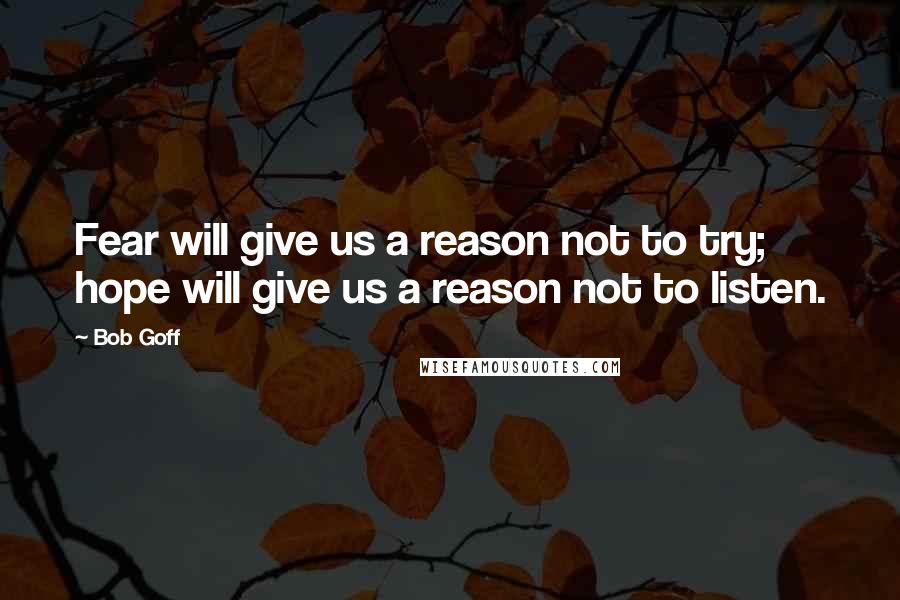 Bob Goff Quotes: Fear will give us a reason not to try; hope will give us a reason not to listen.