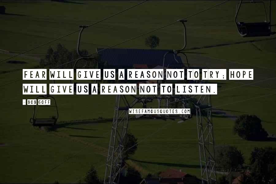 Bob Goff Quotes: Fear will give us a reason not to try; hope will give us a reason not to listen.