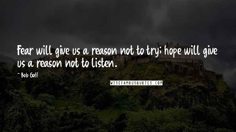 Bob Goff Quotes: Fear will give us a reason not to try; hope will give us a reason not to listen.