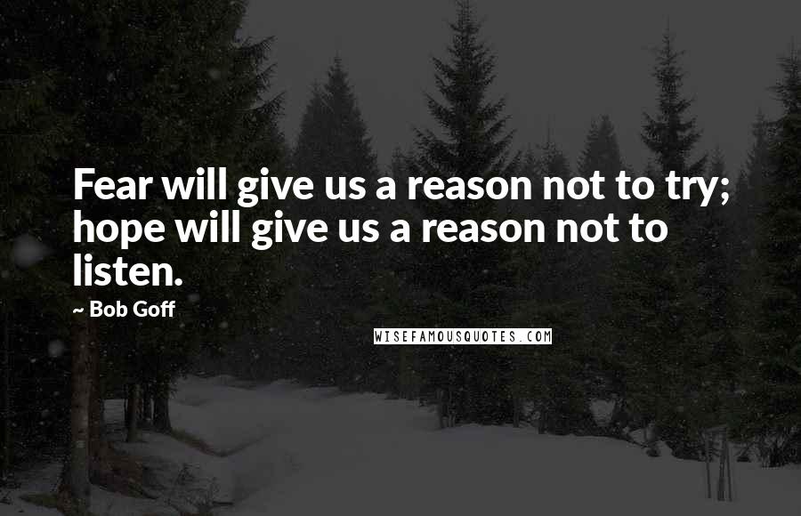 Bob Goff Quotes: Fear will give us a reason not to try; hope will give us a reason not to listen.
