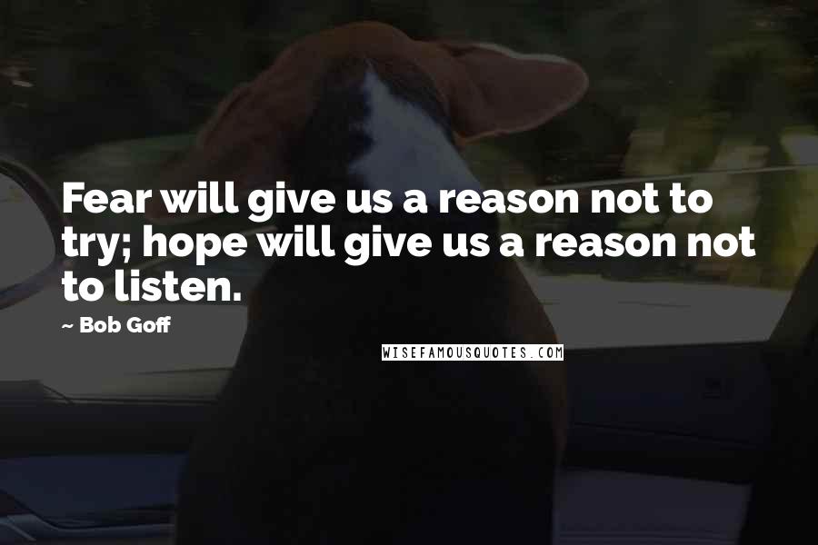 Bob Goff Quotes: Fear will give us a reason not to try; hope will give us a reason not to listen.