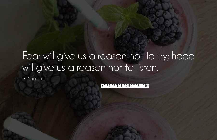 Bob Goff Quotes: Fear will give us a reason not to try; hope will give us a reason not to listen.