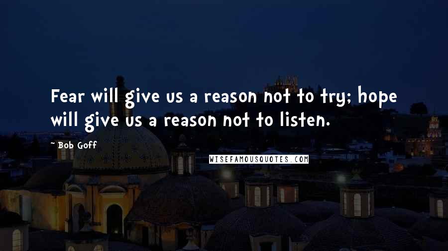 Bob Goff Quotes: Fear will give us a reason not to try; hope will give us a reason not to listen.