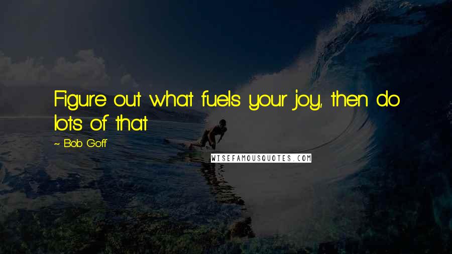 Bob Goff Quotes: Figure out what fuels your joy, then do lots of that