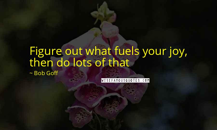 Bob Goff Quotes: Figure out what fuels your joy, then do lots of that