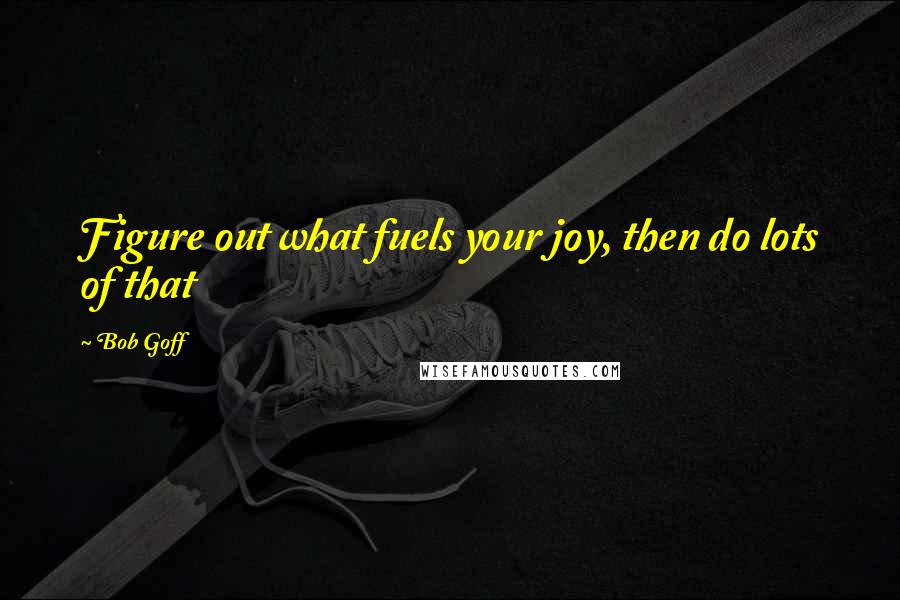 Bob Goff Quotes: Figure out what fuels your joy, then do lots of that