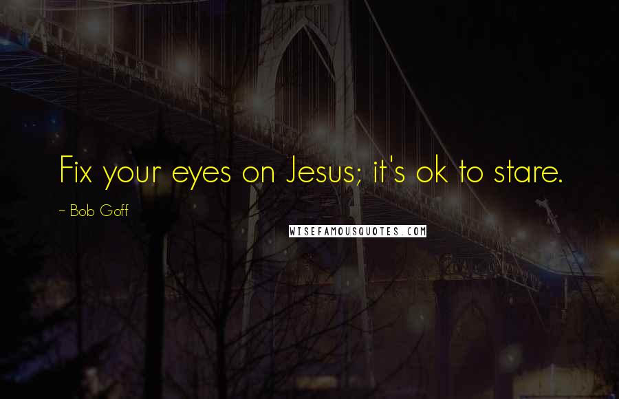 Bob Goff Quotes: Fix your eyes on Jesus; it's ok to stare.