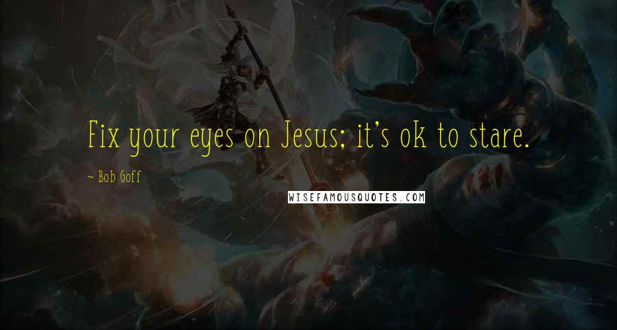 Bob Goff Quotes: Fix your eyes on Jesus; it's ok to stare.