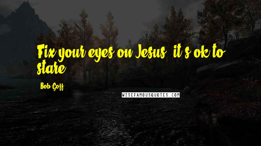 Bob Goff Quotes: Fix your eyes on Jesus; it's ok to stare.