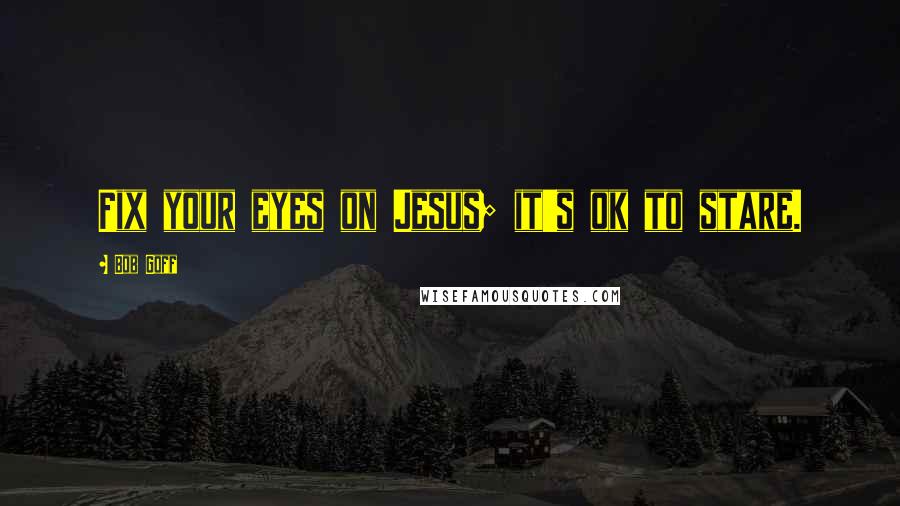 Bob Goff Quotes: Fix your eyes on Jesus; it's ok to stare.