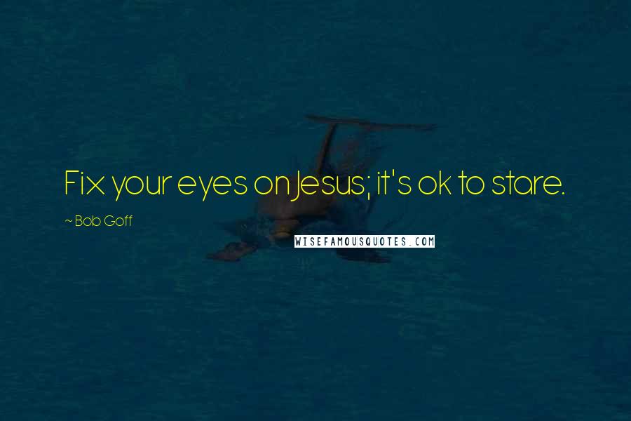Bob Goff Quotes: Fix your eyes on Jesus; it's ok to stare.