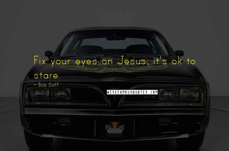 Bob Goff Quotes: Fix your eyes on Jesus; it's ok to stare.