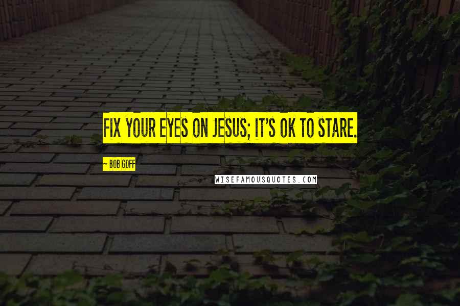 Bob Goff Quotes: Fix your eyes on Jesus; it's ok to stare.