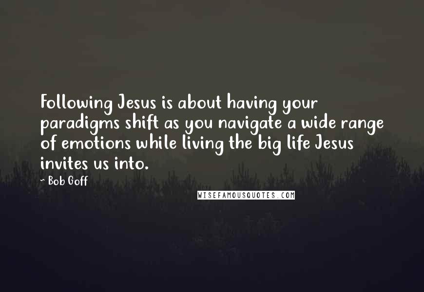 Bob Goff Quotes: Following Jesus is about having your paradigms shift as you navigate a wide range of emotions while living the big life Jesus invites us into.