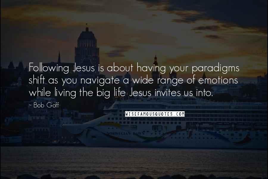 Bob Goff Quotes: Following Jesus is about having your paradigms shift as you navigate a wide range of emotions while living the big life Jesus invites us into.