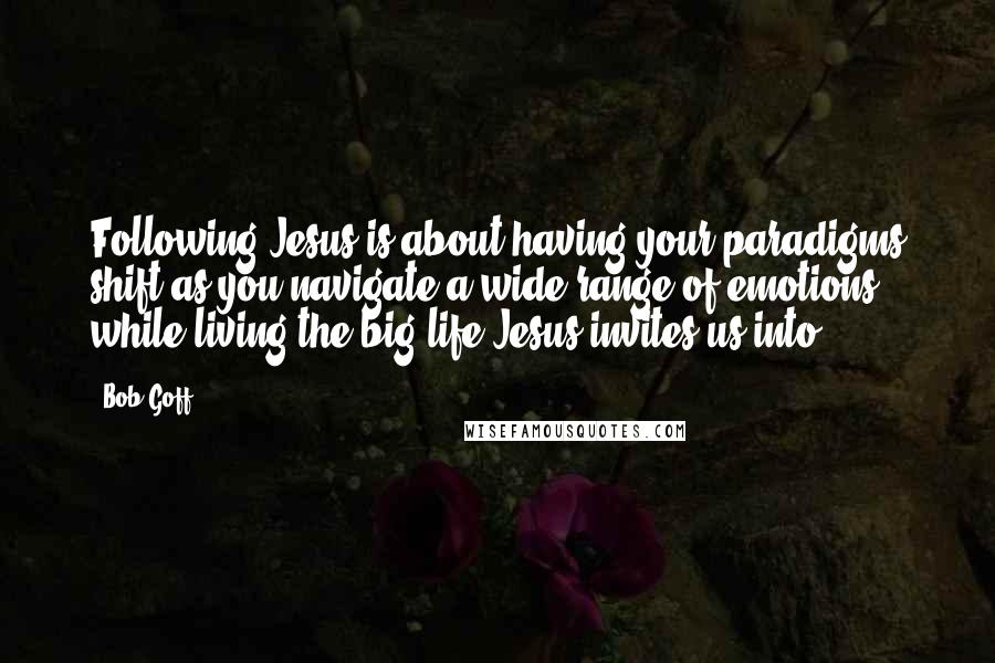 Bob Goff Quotes: Following Jesus is about having your paradigms shift as you navigate a wide range of emotions while living the big life Jesus invites us into.