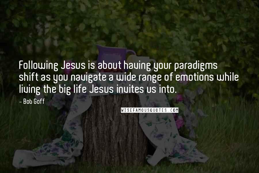 Bob Goff Quotes: Following Jesus is about having your paradigms shift as you navigate a wide range of emotions while living the big life Jesus invites us into.