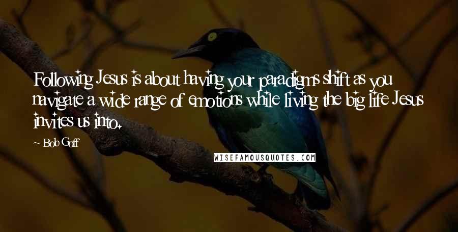 Bob Goff Quotes: Following Jesus is about having your paradigms shift as you navigate a wide range of emotions while living the big life Jesus invites us into.