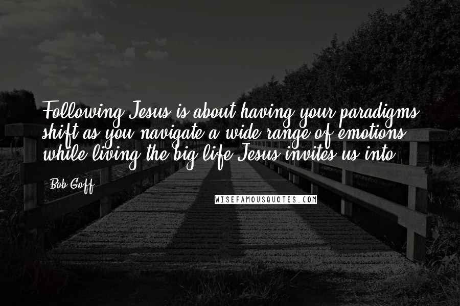 Bob Goff Quotes: Following Jesus is about having your paradigms shift as you navigate a wide range of emotions while living the big life Jesus invites us into.