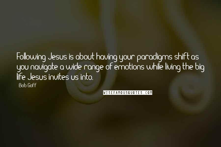 Bob Goff Quotes: Following Jesus is about having your paradigms shift as you navigate a wide range of emotions while living the big life Jesus invites us into.