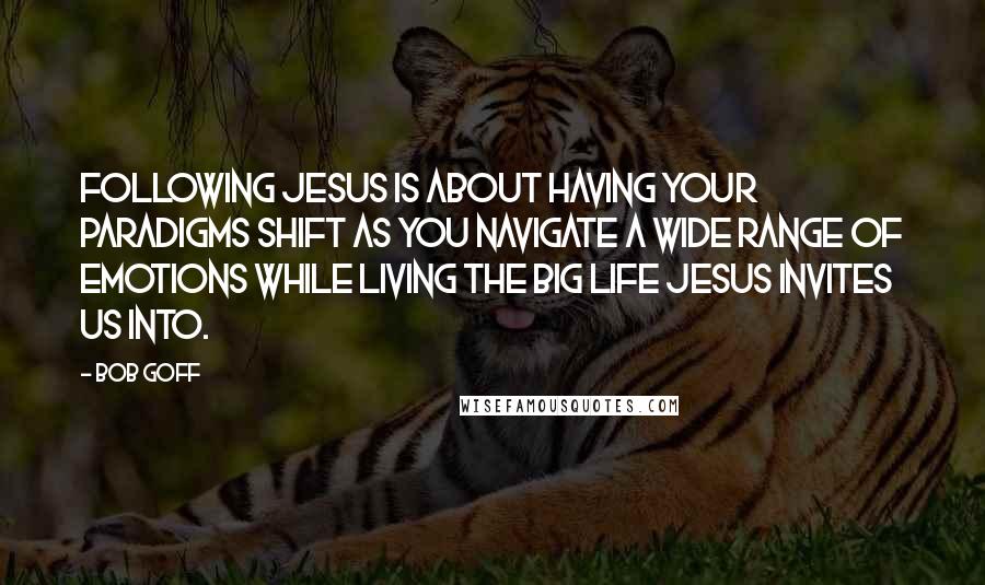 Bob Goff Quotes: Following Jesus is about having your paradigms shift as you navigate a wide range of emotions while living the big life Jesus invites us into.