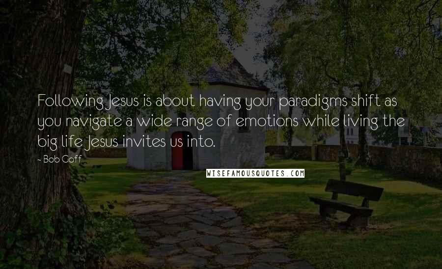 Bob Goff Quotes: Following Jesus is about having your paradigms shift as you navigate a wide range of emotions while living the big life Jesus invites us into.