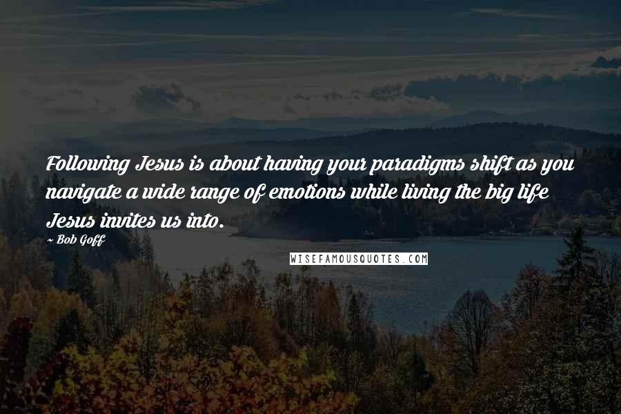 Bob Goff Quotes: Following Jesus is about having your paradigms shift as you navigate a wide range of emotions while living the big life Jesus invites us into.