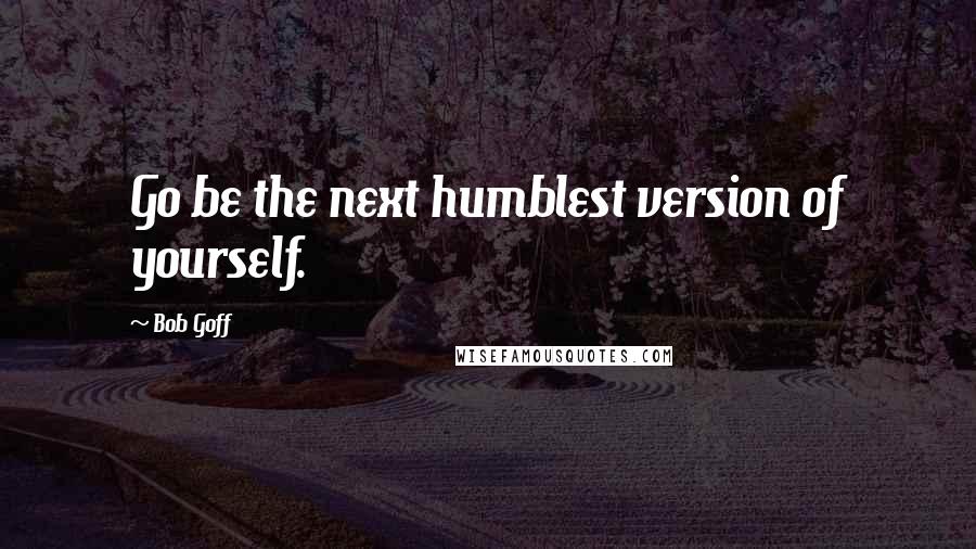 Bob Goff Quotes: Go be the next humblest version of yourself.