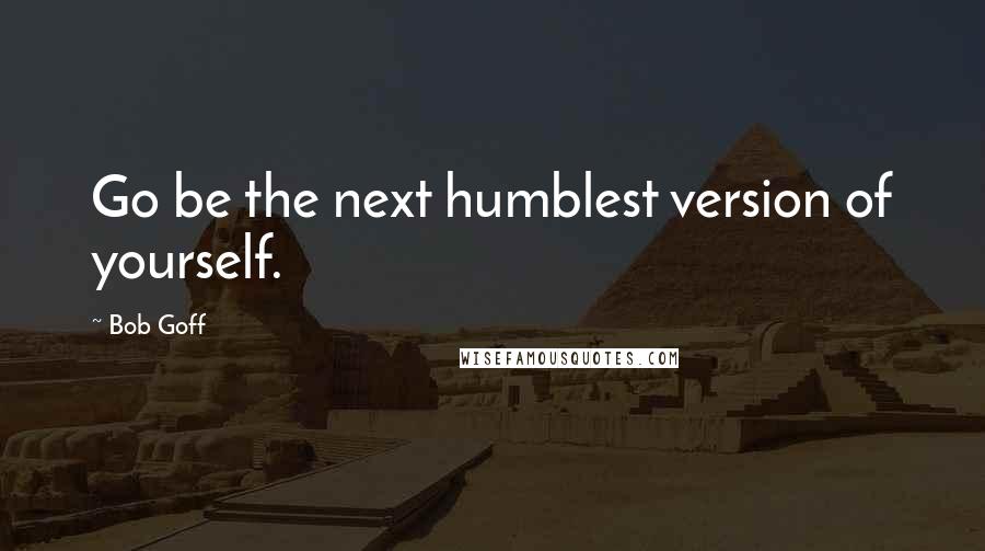 Bob Goff Quotes: Go be the next humblest version of yourself.