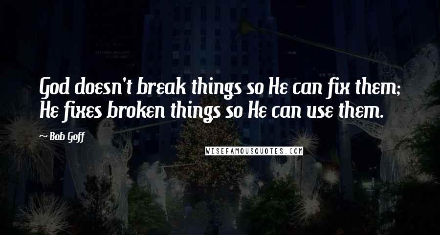 Bob Goff Quotes: God doesn't break things so He can fix them; He fixes broken things so He can use them.