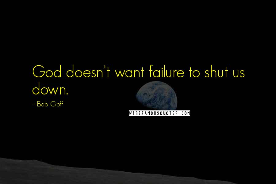 Bob Goff Quotes: God doesn't want failure to shut us down.