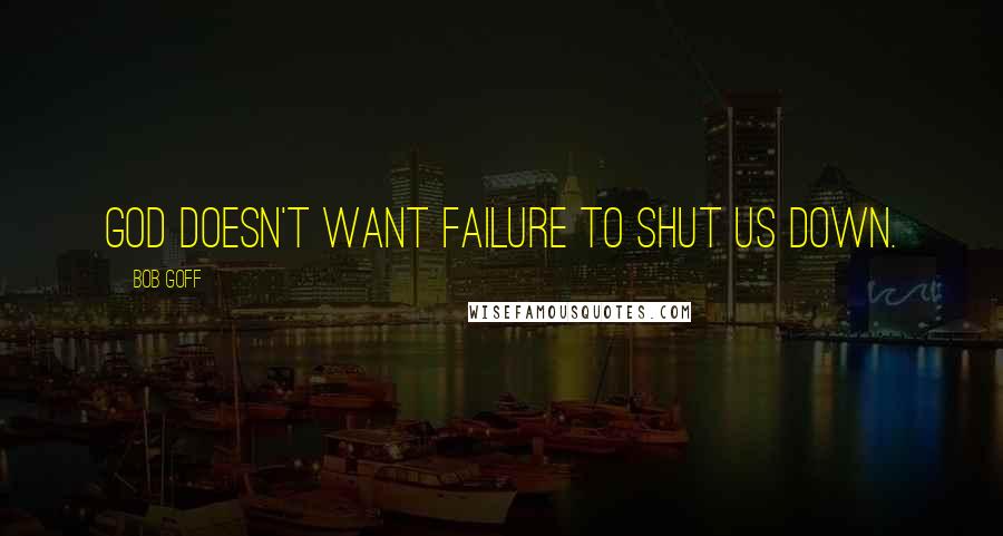 Bob Goff Quotes: God doesn't want failure to shut us down.