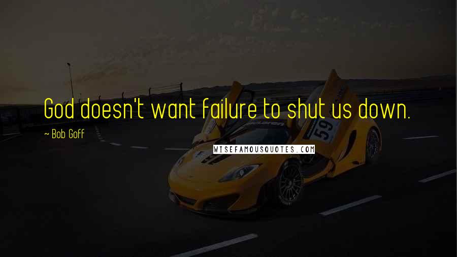 Bob Goff Quotes: God doesn't want failure to shut us down.